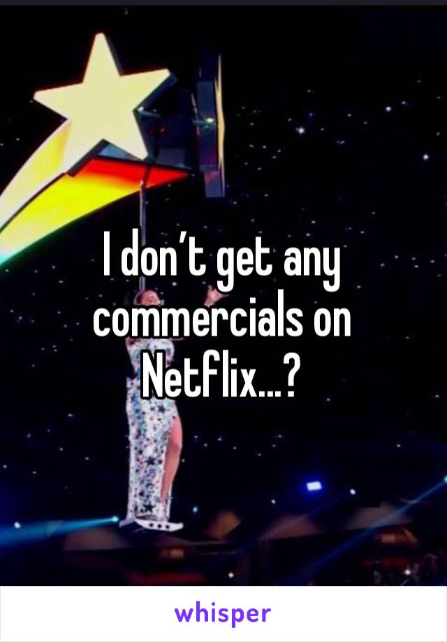 I don’t get any commercials on Netflix...?