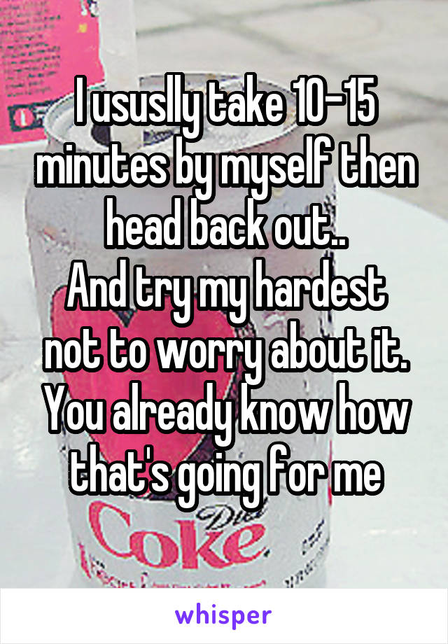 I ususlly take 10-15 minutes by myself then head back out..
And try my hardest not to worry about it.
You already know how that's going for me
