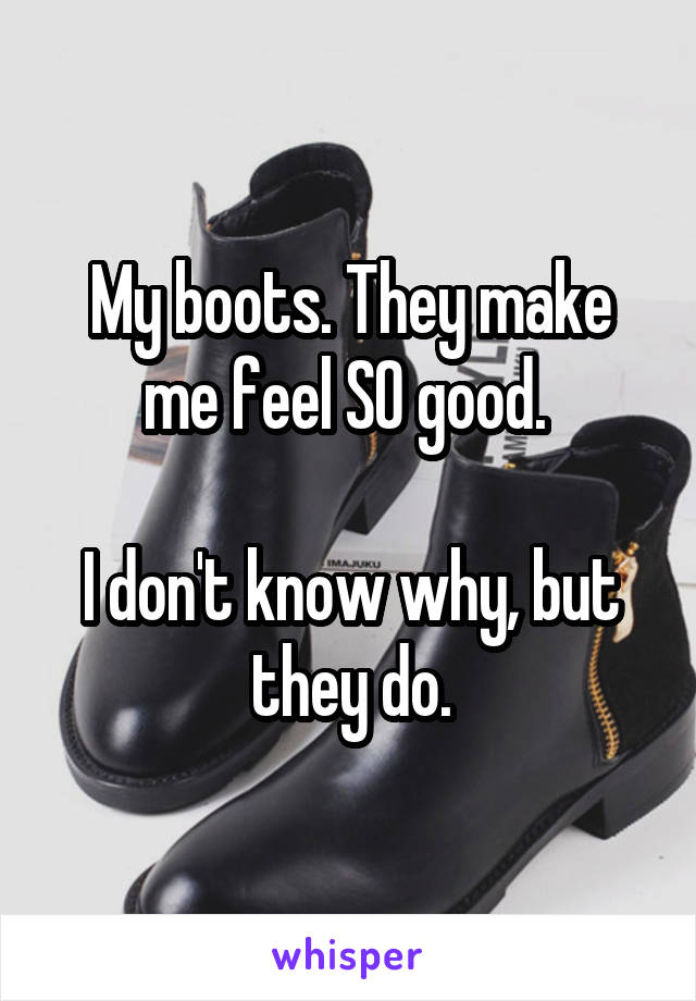 My boots. They make me feel SO good. 

I don't know why, but they do.