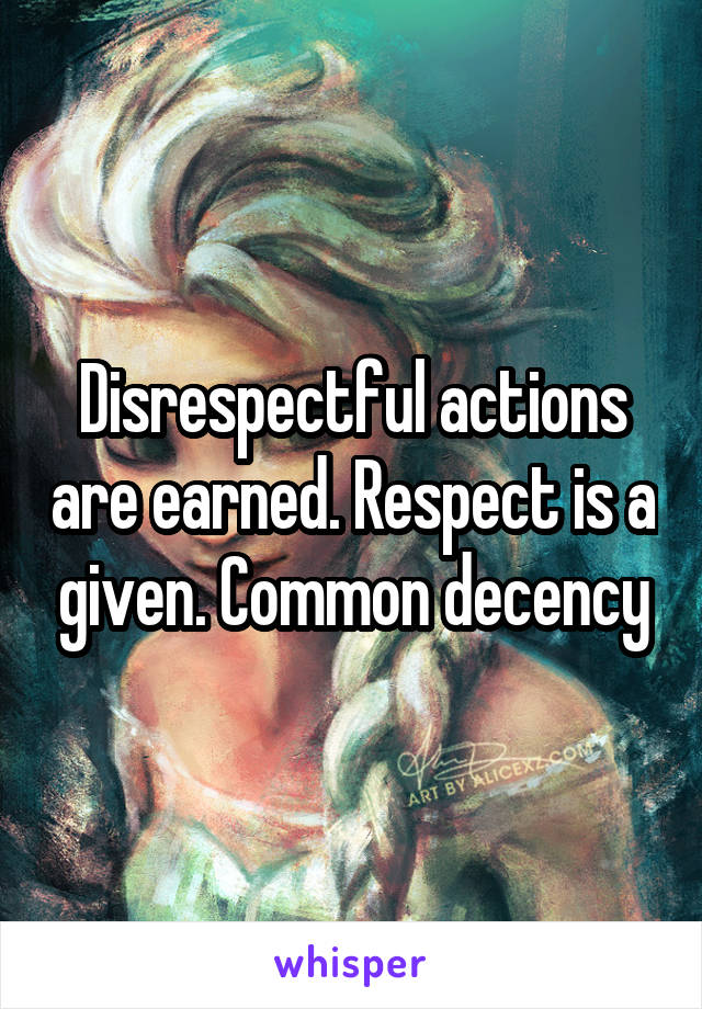 Disrespectful actions are earned. Respect is a given. Common decency