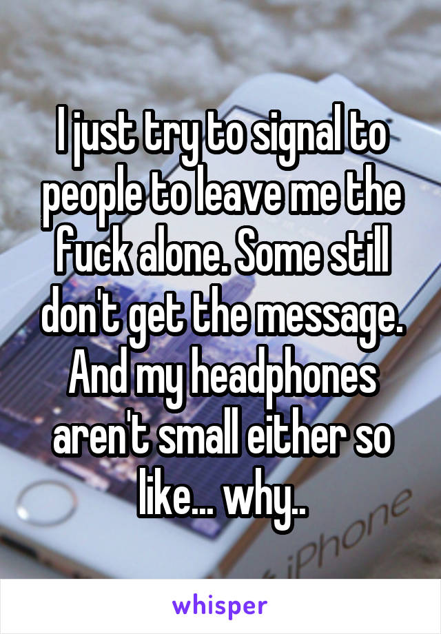 I just try to signal to people to leave me the fuck alone. Some still don't get the message. And my headphones aren't small either so like... why..