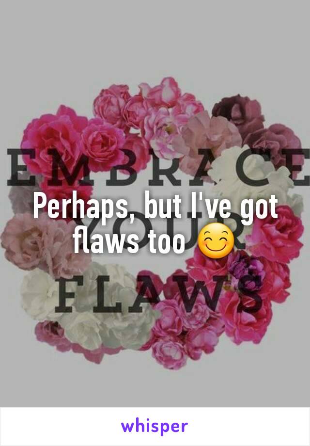 Perhaps, but I've got flaws too 😊