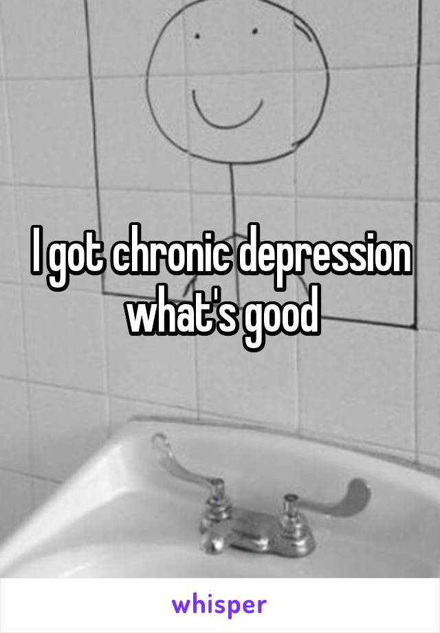 I got chronic depression what's good
