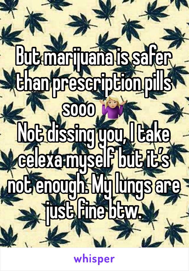 But marijuana is safer than prescription pills sooo 🤷🏼‍♀️ 
Not dissing you, I take celexa myself but it’s not enough. My lungs are just fine btw. 