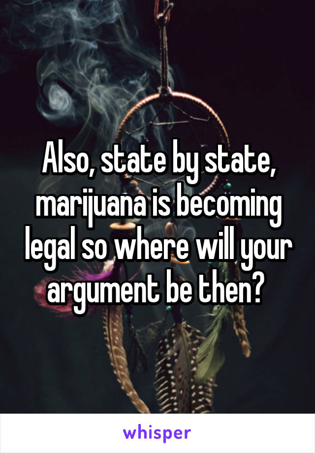 Also, state by state, marijuana is becoming legal so where will your argument be then? 