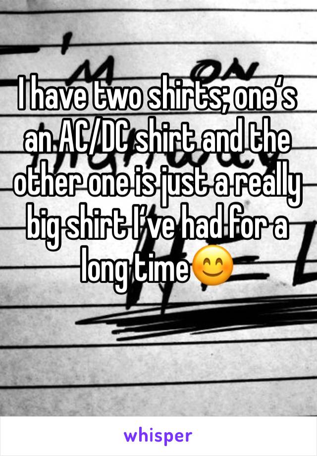 I have two shirts; one‘s an AC/DC shirt and the other one is just a really big shirt I‘ve had for a long time😊