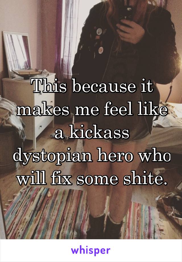 This because it makes me feel like a kickass dystopian hero who will fix some shite.