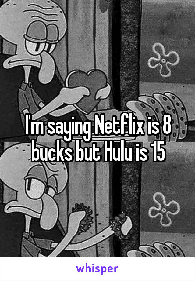 I'm saying Netflix is 8 bucks but Hulu is 15