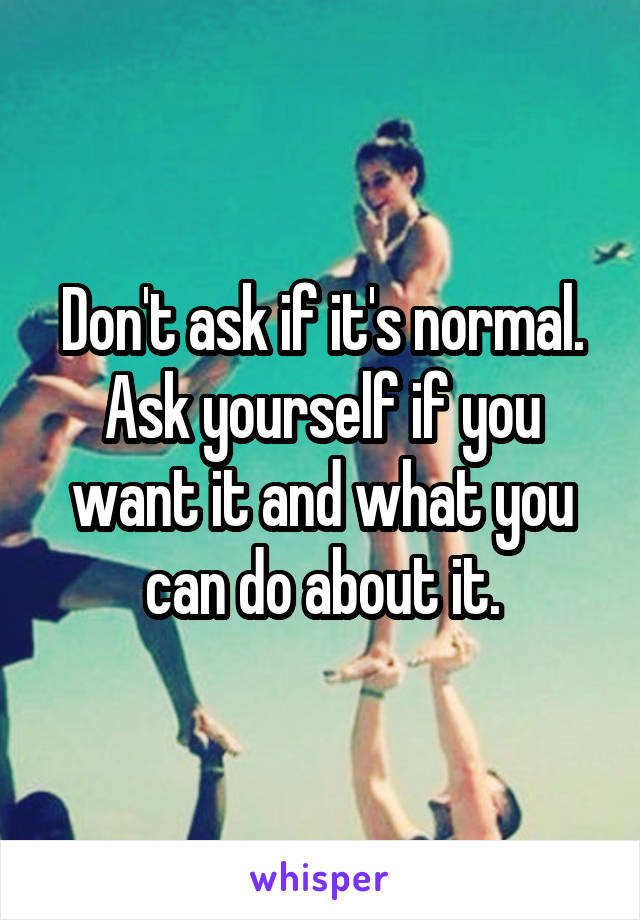 Don't ask if it's normal.
Ask yourself if you want it and what you can do about it.
