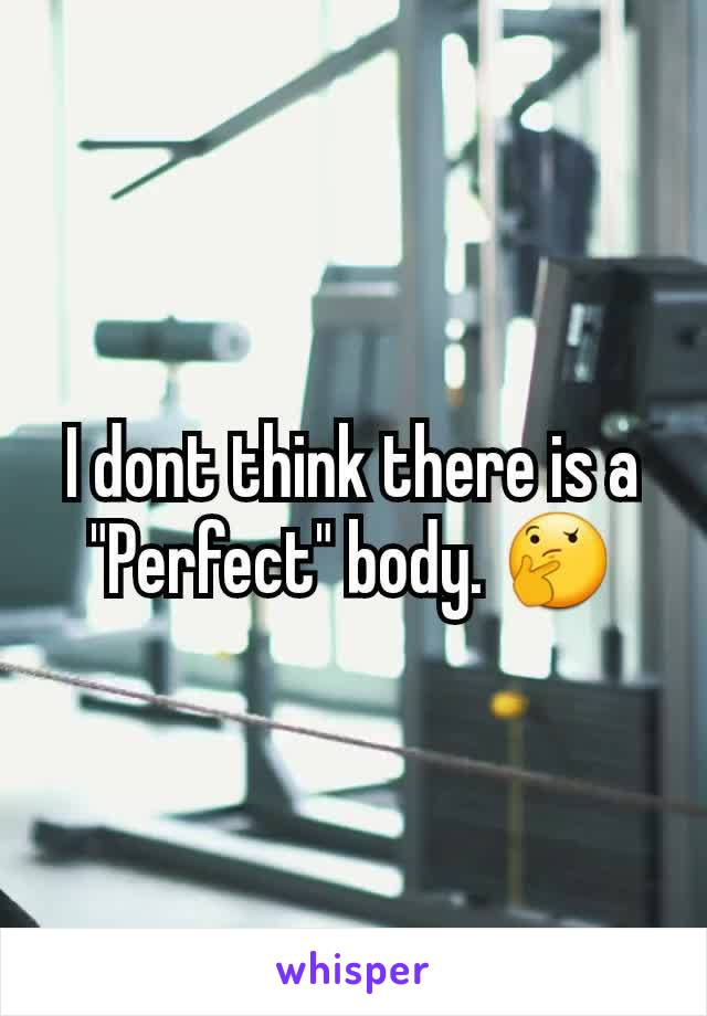 I dont think there is a "Perfect" body. 🤔