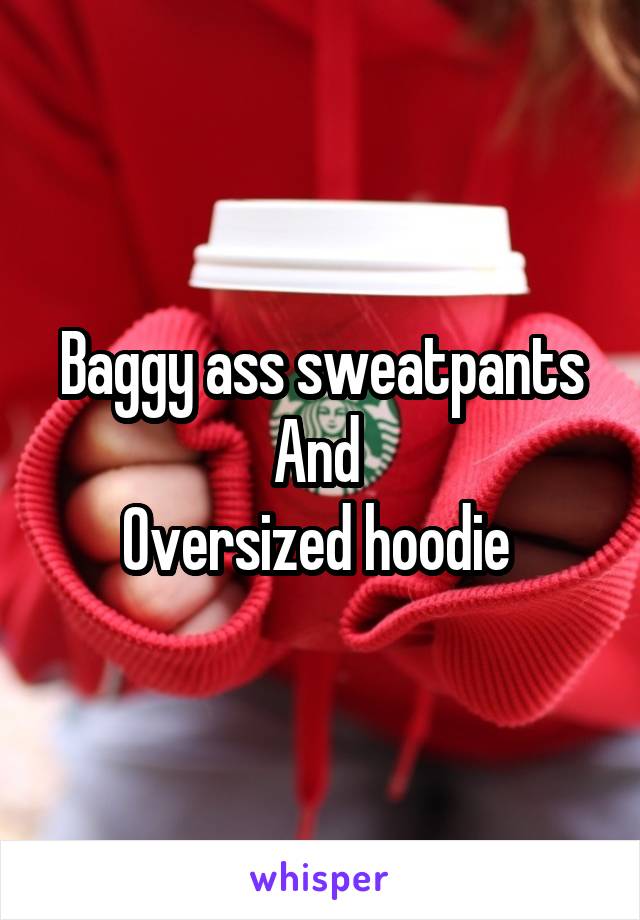  Baggy ass sweatpants 
And 
Oversized hoodie 