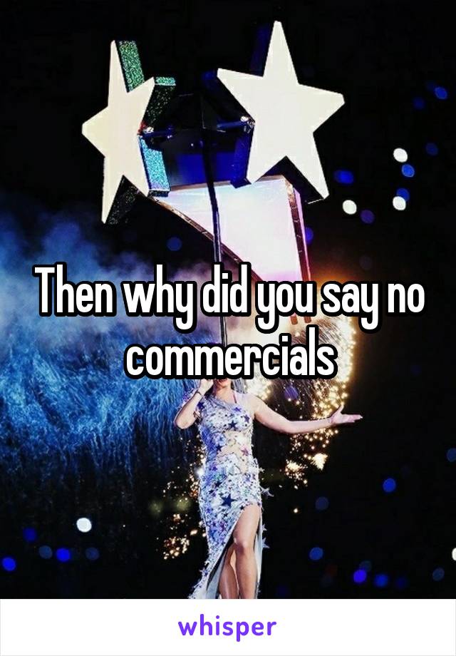 Then why did you say no commercials