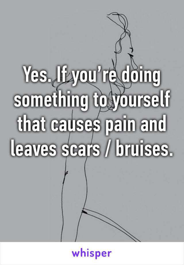 Yes. If you’re doing something to yourself that causes pain and leaves scars / bruises. 