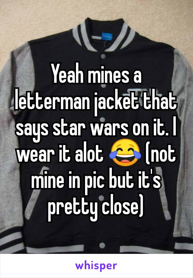 Yeah mines a letterman jacket that says star wars on it. I wear it alot 😂 (not mine in pic but it's pretty close)