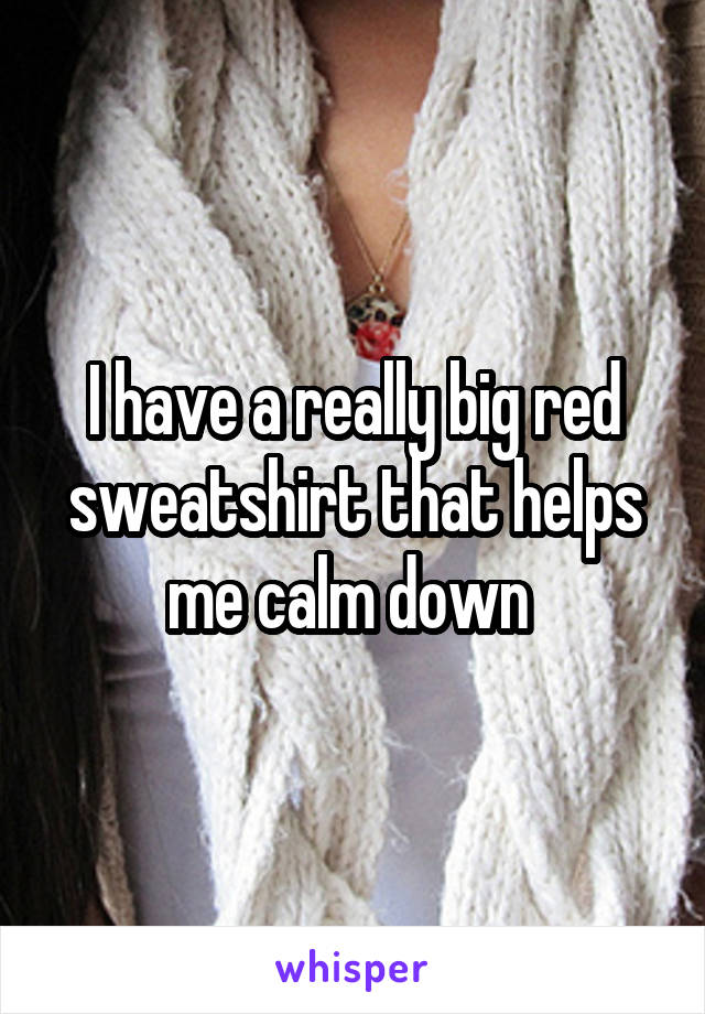 I have a really big red sweatshirt that helps me calm down 