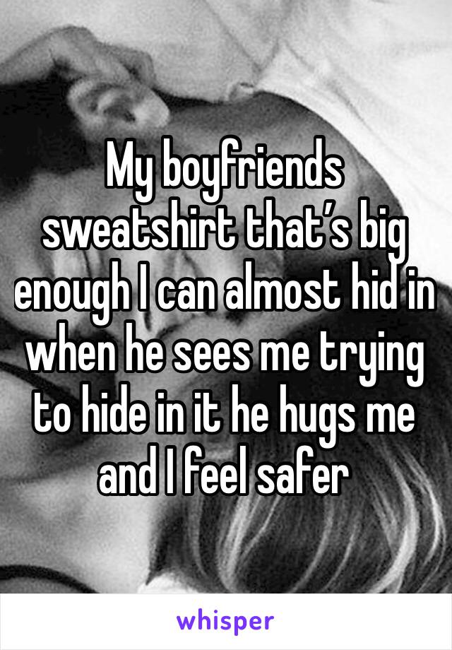 My boyfriends sweatshirt that’s big enough I can almost hid in when he sees me trying to hide in it he hugs me and I feel safer 