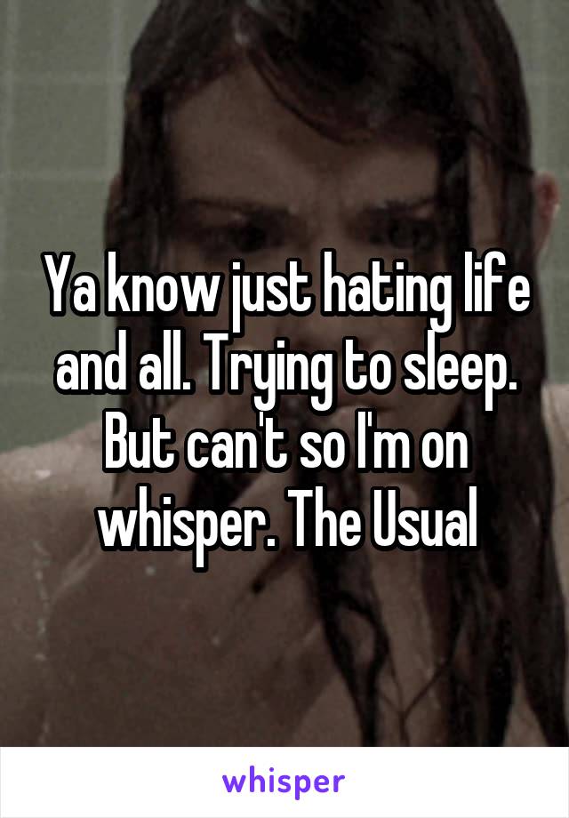 Ya know just hating life and all. Trying to sleep. But can't so I'm on whisper. The Usual