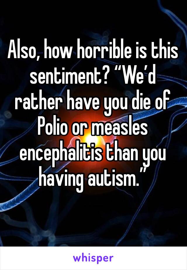 Also, how horrible is this sentiment? “We’d rather have you die of Polio or measles encephalitis than you having autism.”