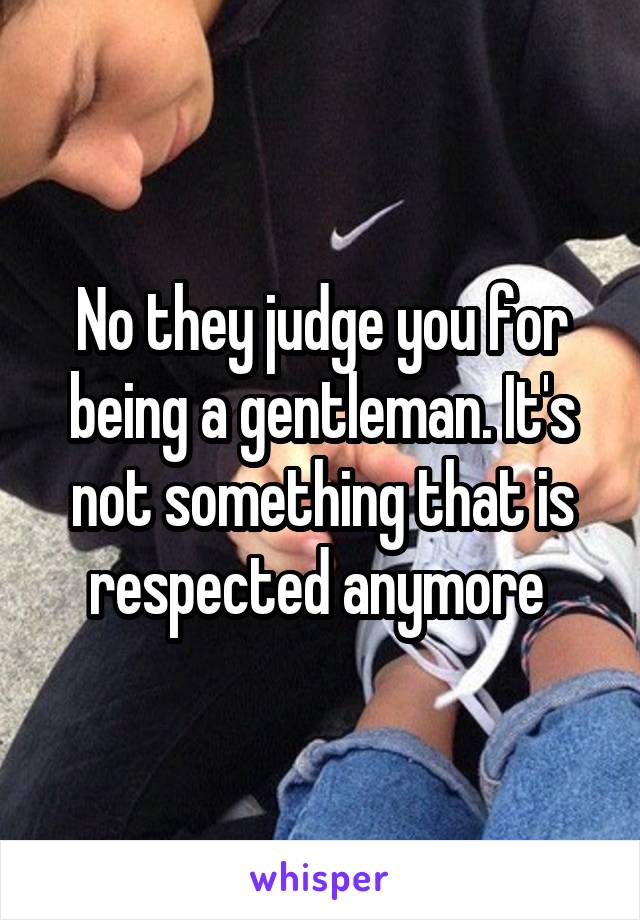 No they judge you for being a gentleman. It's not something that is respected anymore 