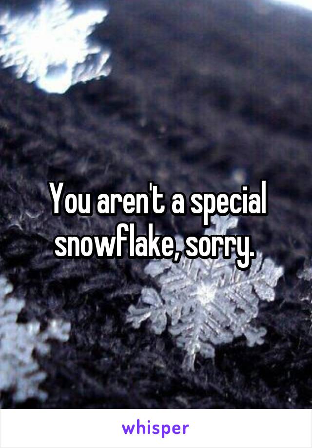 You aren't a special snowflake, sorry. 