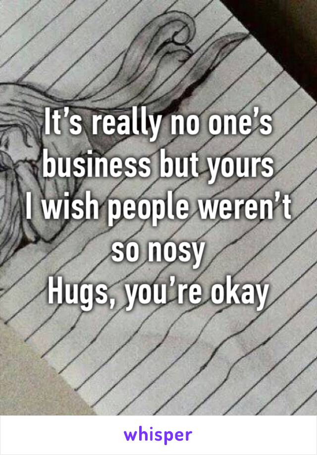 It’s really no one’s business but yours
I wish people weren’t so nosy
Hugs, you’re okay
