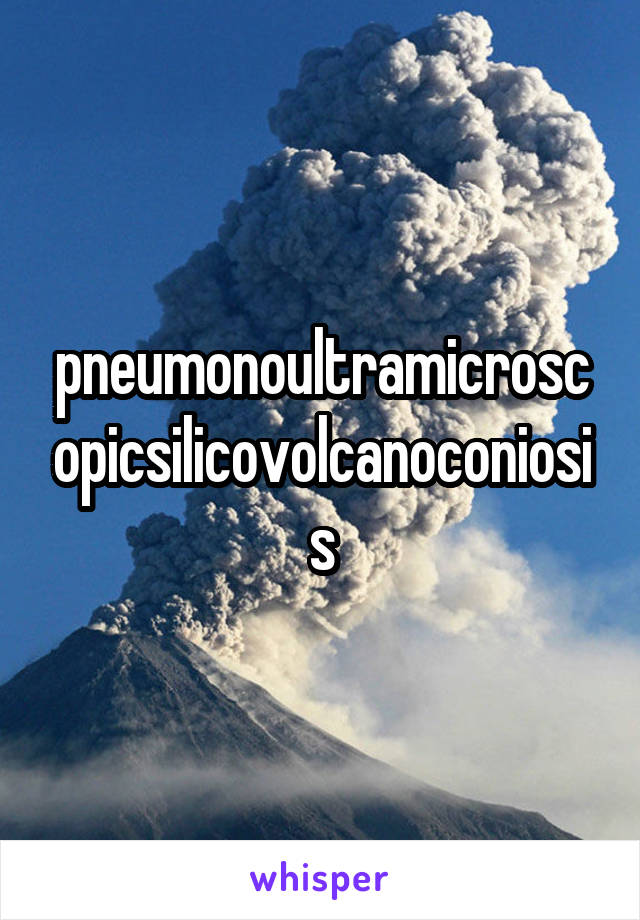 pneumonoultramicroscopicsilicovolcanoconiosis