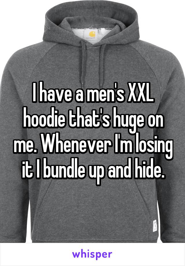 I have a men's XXL hoodie that's huge on me. Whenever I'm losing it I bundle up and hide.