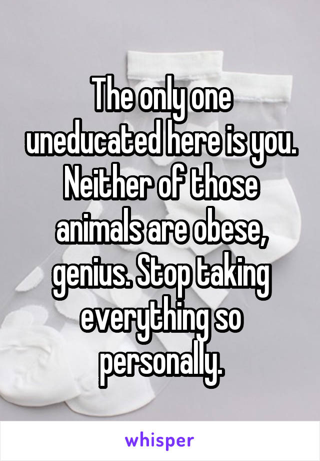 The only one uneducated here is you. Neither of those animals are obese, genius. Stop taking everything so personally.
