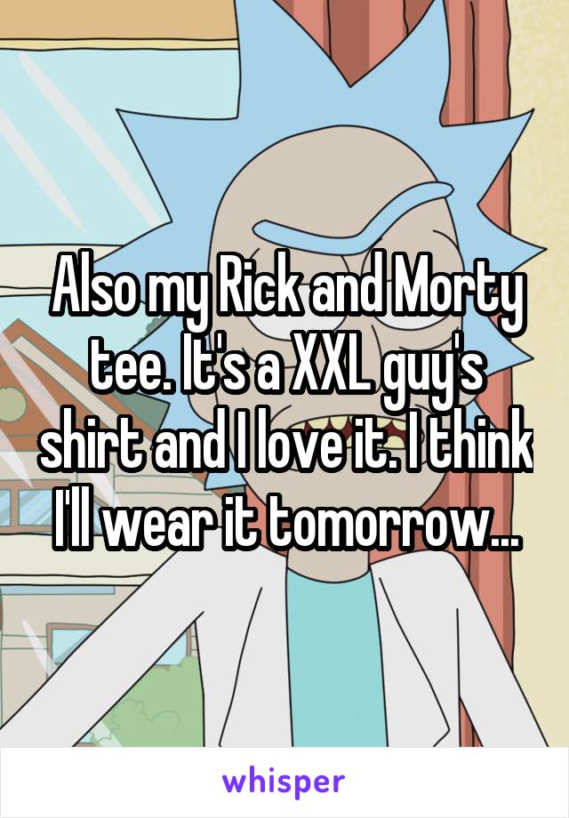 Also my Rick and Morty tee. It's a XXL guy's shirt and I love it. I think I'll wear it tomorrow...