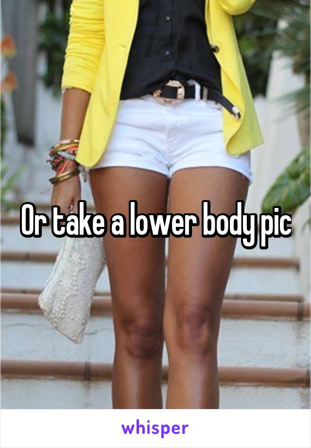 Or take a lower body pic