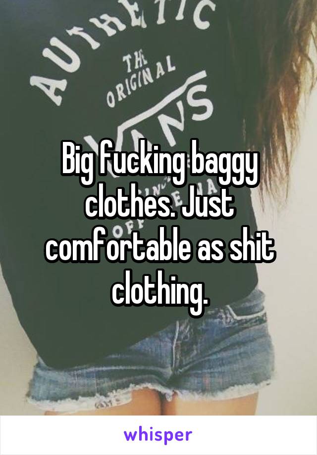 Big fucking baggy clothes. Just comfortable as shit clothing.