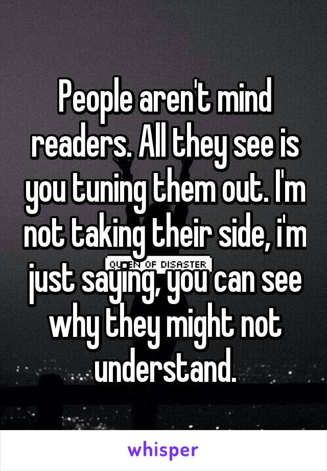 People aren't mind readers. All they see is you tuning them out. I'm not taking their side, i'm just saying, you can see why they might not understand.