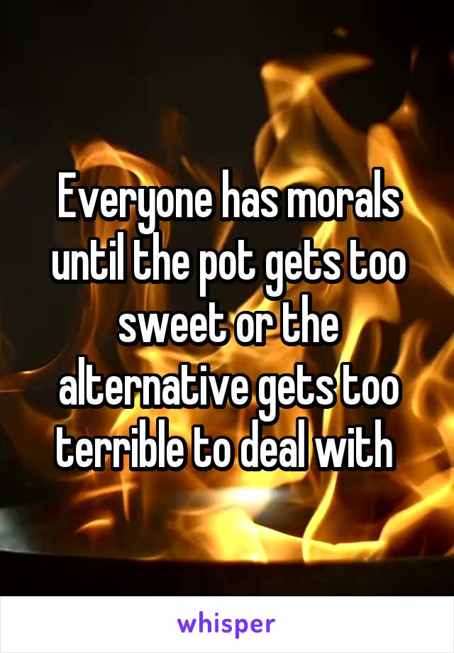 Everyone has morals until the pot gets too sweet or the alternative gets too terrible to deal with 