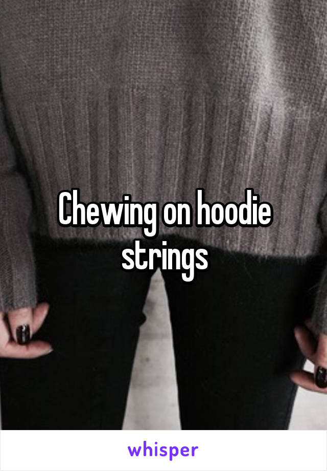 Chewing on hoodie strings