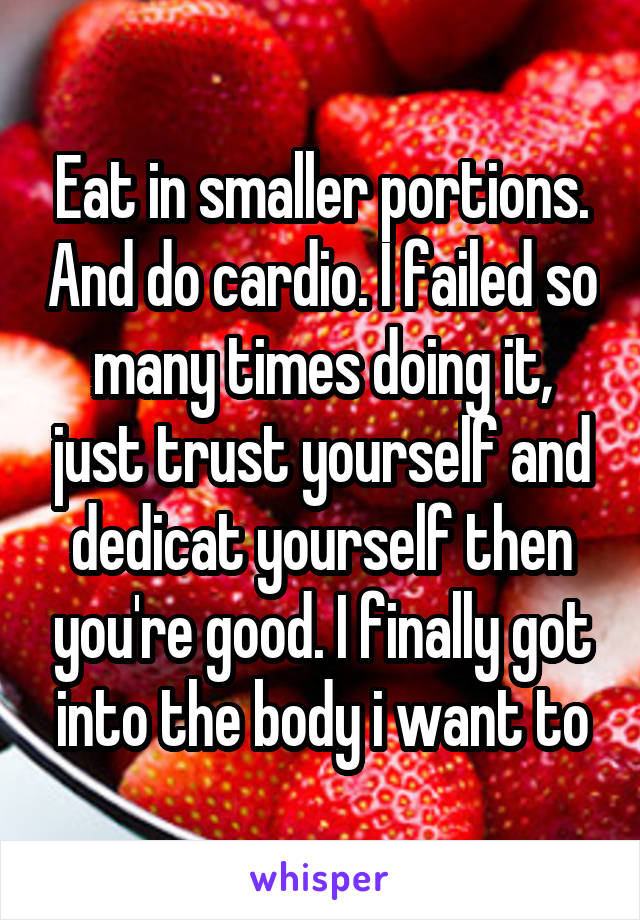 Eat in smaller portions. And do cardio. I failed so many times doing it, just trust yourself and dedicat yourself then you're good. I finally got into the body i want to