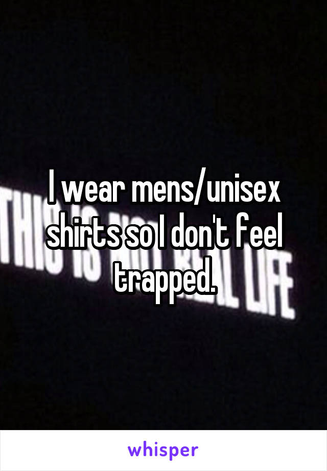 I wear mens/unisex shirts so I don't feel trapped.