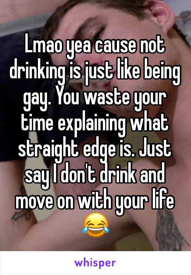 Lmao yea cause not drinking is just like being gay. You waste your time explaining what straight edge is. Just say I don't drink and move on with your life 😂