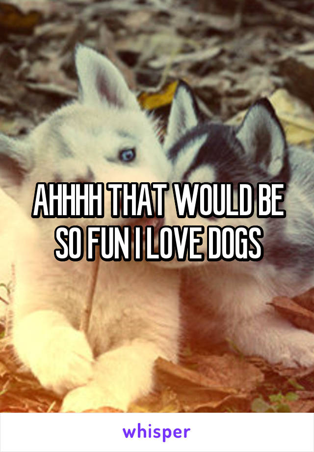 AHHHH THAT WOULD BE SO FUN I LOVE DOGS