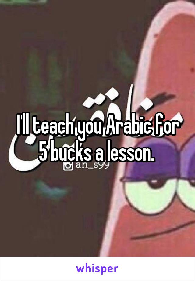 I'll teach you Arabic for 5 bucks a lesson. 