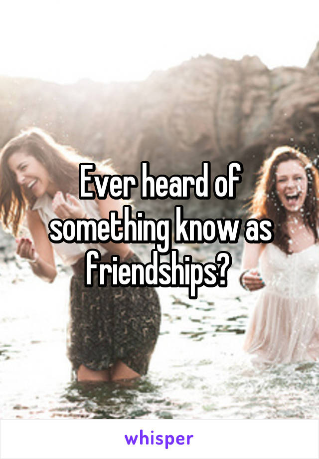 Ever heard of something know as friendships? 