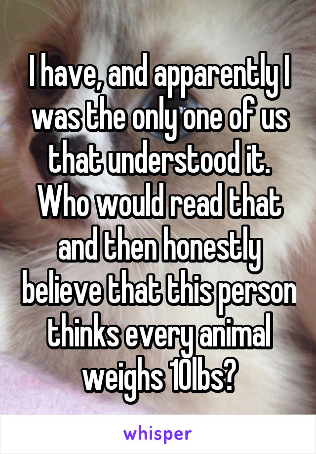 I have, and apparently I was the only one of us that understood it. Who would read that and then honestly believe that this person thinks every animal weighs 10lbs?