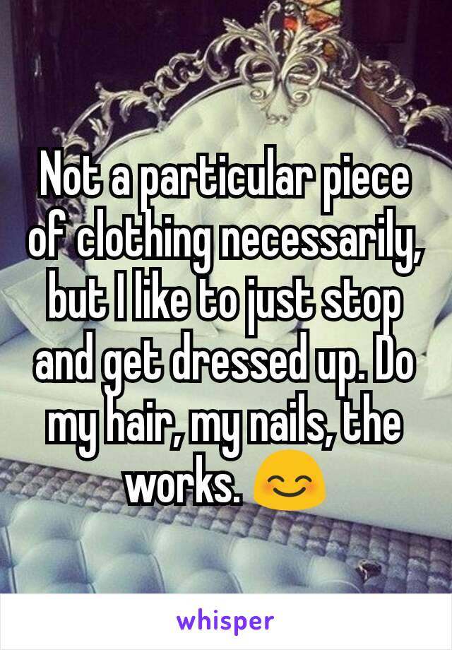 Not a particular piece of clothing necessarily, but I like to just stop and get dressed up. Do my hair, my nails, the works. 😊