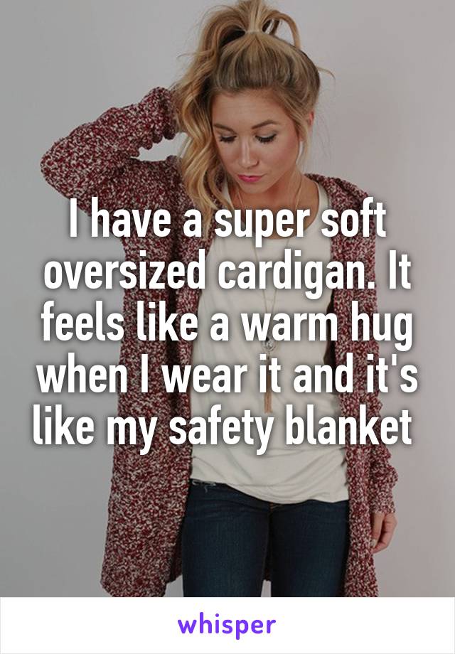 I have a super soft oversized cardigan. It feels like a warm hug when I wear it and it's like my safety blanket 