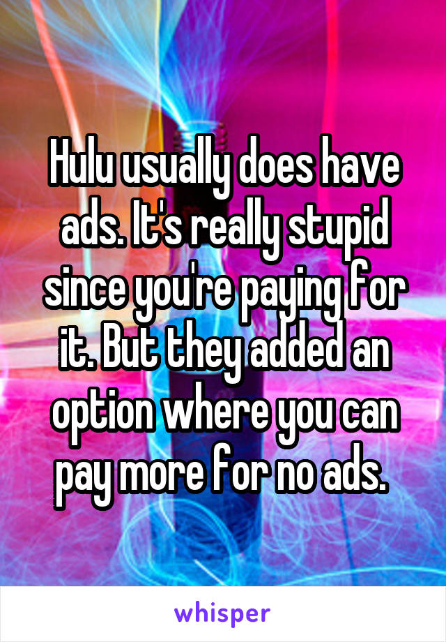 Hulu usually does have ads. It's really stupid since you're paying for it. But they added an option where you can pay more for no ads. 