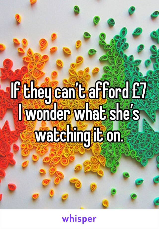 If they can’t afford £7 
I wonder what she’s watching it on. 