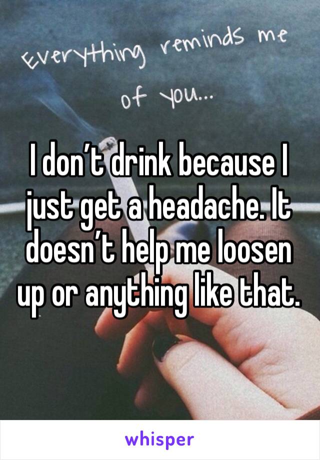 I don’t drink because I just get a headache. It doesn’t help me loosen up or anything like that. 