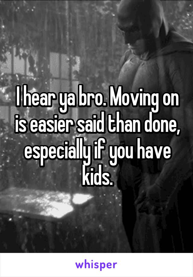 I hear ya bro. Moving on is easier said than done, especially if you have kids.