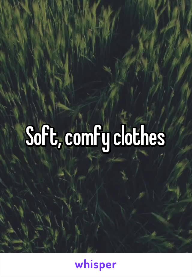 Soft, comfy clothes 