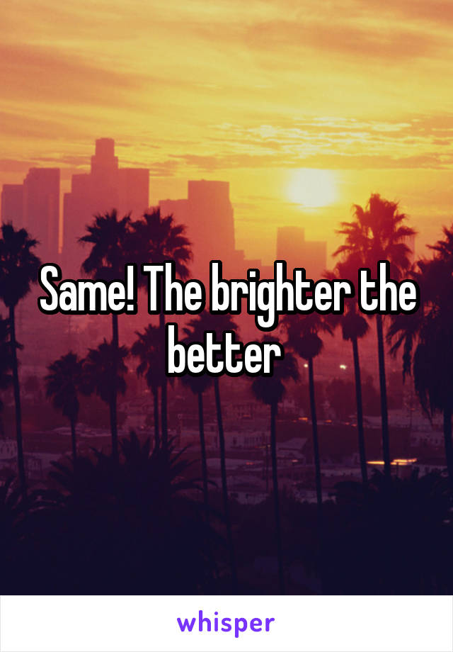 Same! The brighter the better 