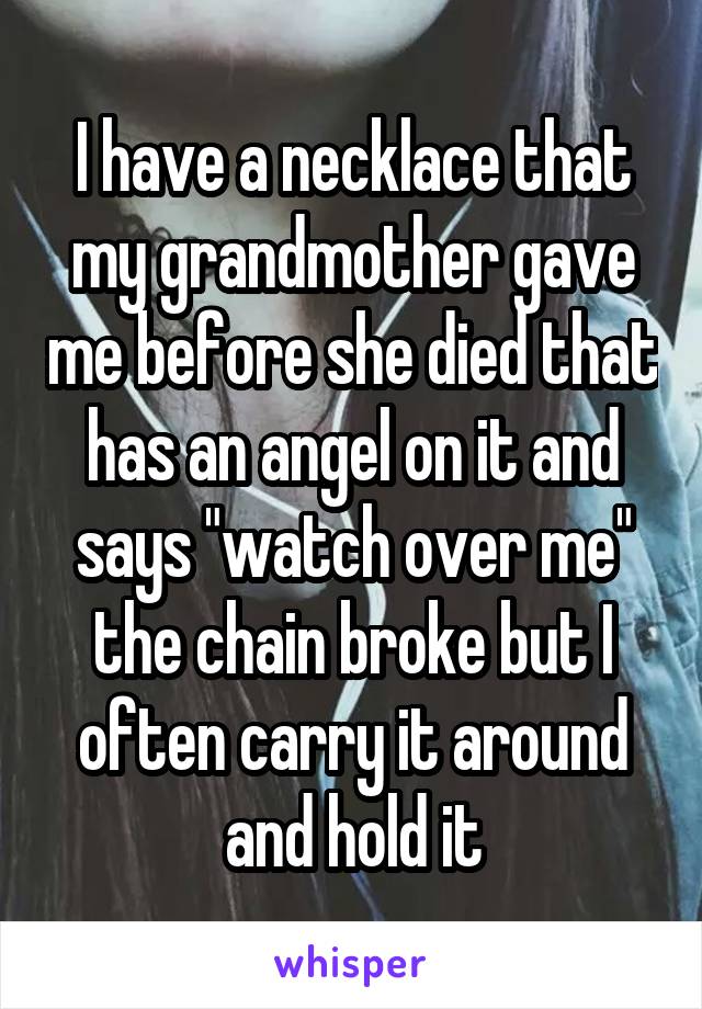 I have a necklace that my grandmother gave me before she died that has an angel on it and says "watch over me" the chain broke but I often carry it around and hold it